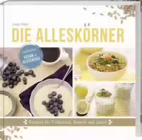 Die Alleskörner Rezepte Für Frühstück, Brunch Und Lunch Inklusive Vegan & Glutenfrei