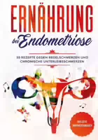 Ernährung bei Endometriose: 50 Rezepte gegen Regelschmerzen und Chronische Unterleibsschmerzen