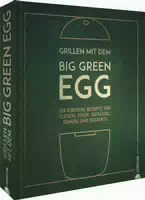 Grillen mit dem Big Green Egg 125 Kreative Rezepte für Fleisch, Fisch, Geflügel, Gemüse und Dess