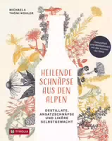 Heilende Schnäpse aus den Alpen Destillate, Ansatzschnäpse und Liköre Selbstgemacht Gesundheit U
