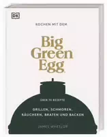 Kochen mit dem Big Green Egg Grillen, Schmoren, Räuchern, Braten und Backen über 70 Rezepte