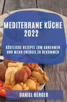 Mediterrane Küche 2022 Köstliche Rezepte zum Abnehmen und Mehr Energie zu Bekommen