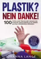 Plastik Nein Danke! 100 Tipps und Tricks mit Denen Sie Plastik Ganz Einfach in Ihrem Alltag